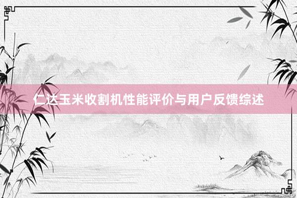 仁达玉米收割机性能评价与用户反馈综述