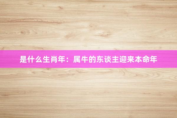 是什么生肖年：属牛的东谈主迎来本命年